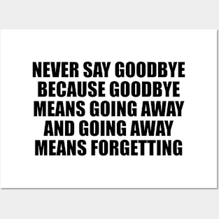 Never say goodbye because goodbye means going away and going away means forgetting Posters and Art